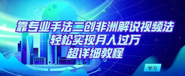 靠专业手法二创非洲解说视频玩法，轻松实现月入过万，超详细教程【揭秘】-策里行间