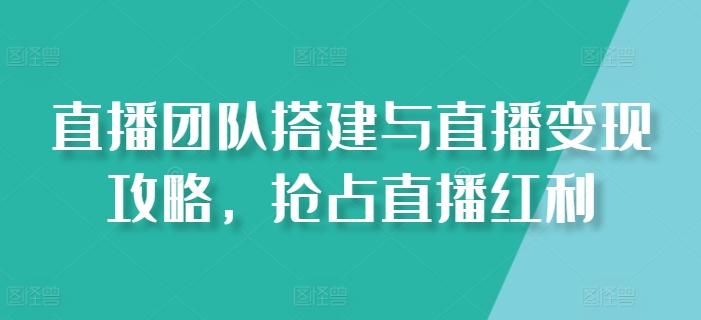 直播团队搭建与直播变现攻略，抢占直播红利-策里行间
