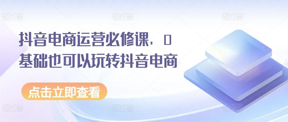 抖音电商运营必修课，0基础也可以玩转抖音电商-策里行间