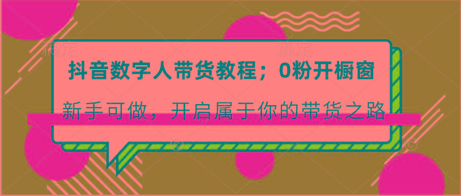 抖音数字人带货教程：0粉开橱窗 新手可做 开启属于你的带货之路-策里行间