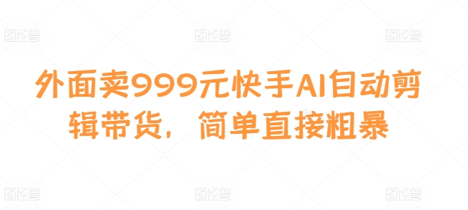 外面卖999元快手AI自动剪辑带货，简单直接粗暴-策里行间