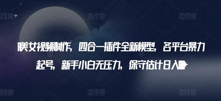 AI美女视频制作，四合一插件全新模型，各平台暴力起号，新手小白无压力，保守估计日入600+【揭秘】-策里行间