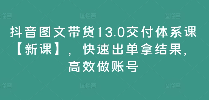 抖音图文带货13.0交付体系课【新课】，快速出单拿结果，高效做账号-策里行间
