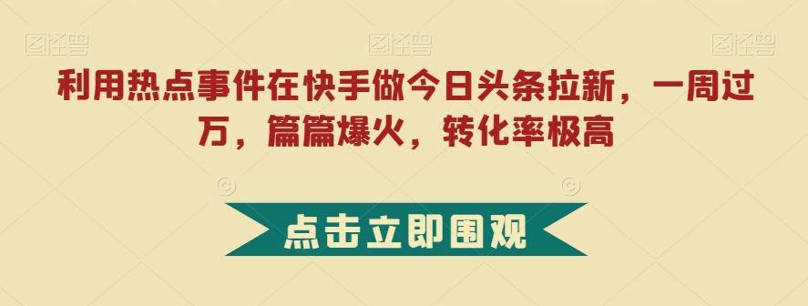 利用热点事件在快手做今日头条拉新，一周过万，篇篇爆火，转化率极高【揭秘】-策里行间