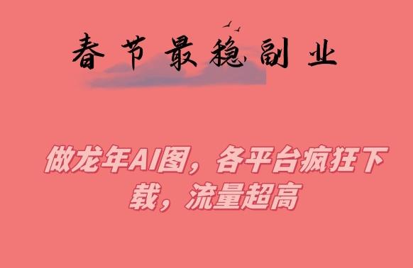 春节期间最稳副业，做龙年AI图，各平台疯狂下载，流量超高【揭秘】-策里行间