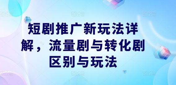 短剧推广新玩法详解，流量剧与转化剧区别与玩法-策里行间