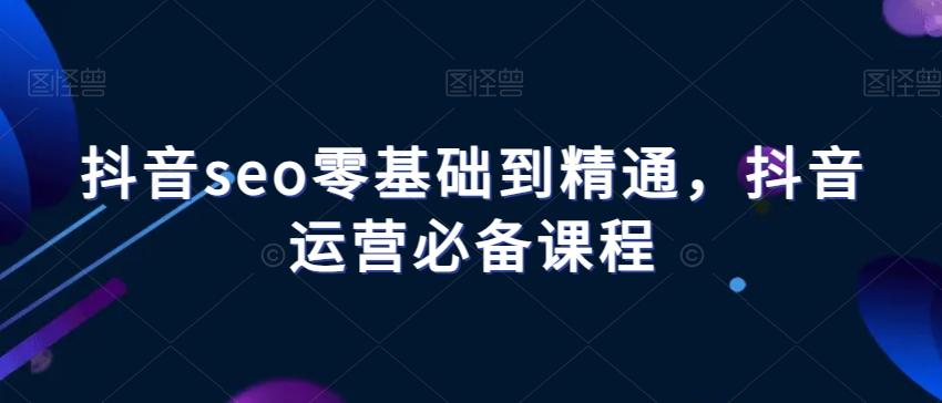 抖音seo零基础到精通，抖音运营必备课程-策里行间