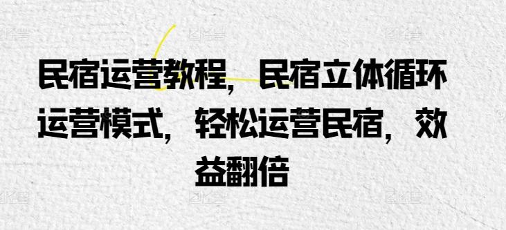 民宿运营教程，民宿立体循环运营模式，轻松运营民宿，效益翻倍-策里行间