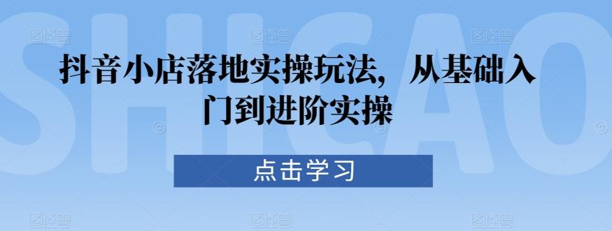 抖音小店落地实操玩法，从基础入门到进阶实操-策里行间