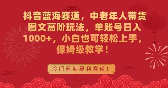 抖音蓝海赛道，中老年人带货图文高阶玩法，单账号日入1000+，小白也可轻松上手，保姆级教学【揭秘】-策里行间