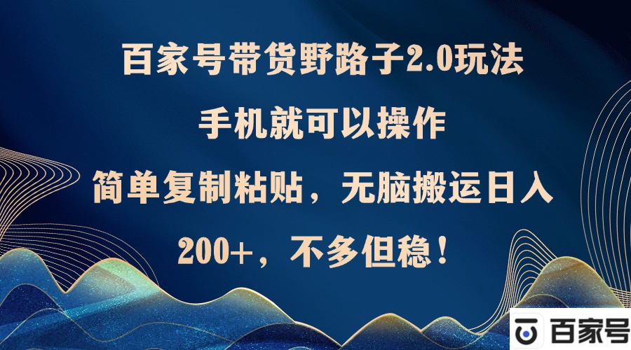 百家号带货野路子2.0玩法，手机就可以操作，简单复制粘贴，无脑搬运日…-策里行间