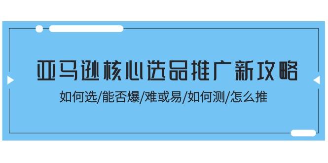 亚马逊核心选品推广新攻略！如何选/能否爆/难或易/如何测/怎么推-策里行间