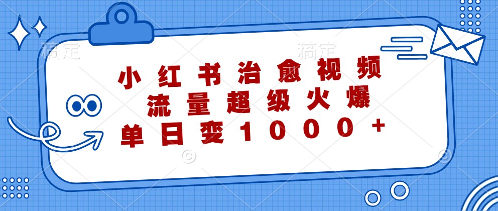 小红书治愈视频，流量超级火爆，单日变现1000+-策里行间
