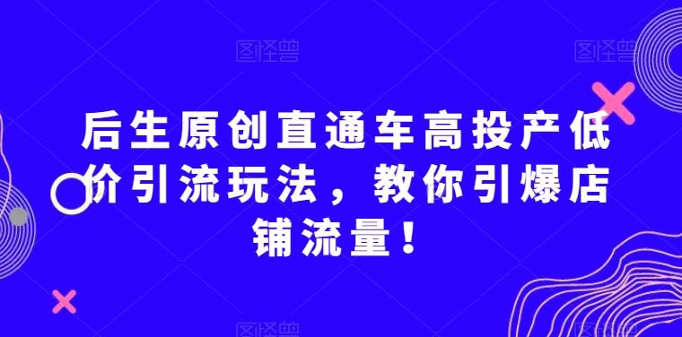 后生原创直通车高投产低价引流玩法，教你引爆店铺流量！-策里行间