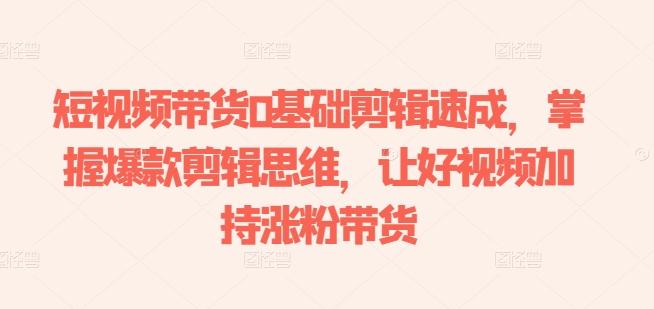 短视频带货0基础剪辑速成，掌握爆款剪辑思维，让好视频加持涨粉带货-策里行间