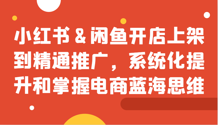小红书&闲鱼开店上架到精通推广，系统化提升和掌握电商蓝海思维-策里行间