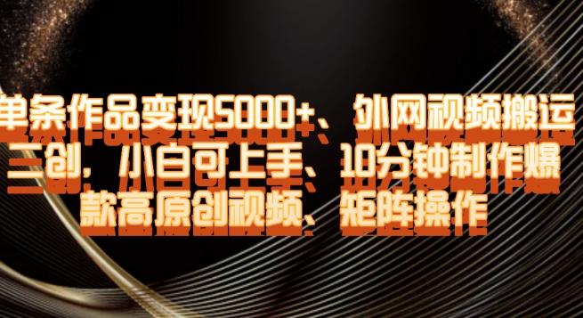 单条作品变现5000+、外网视频搬运二创，小白可上手，10分钟制作爆款高原创视频，矩阵操作【揭秘】-策里行间