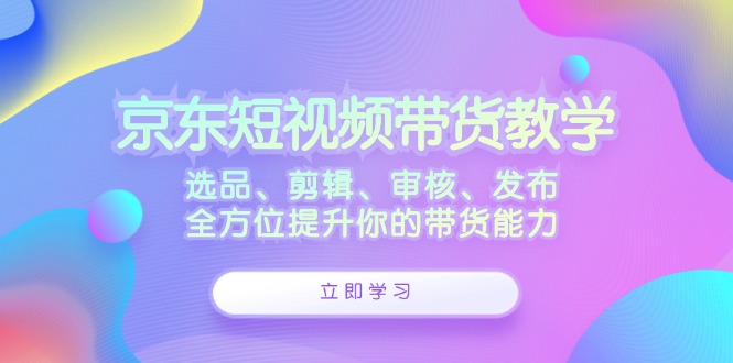 京东短视频带货教学：选品、剪辑、审核、发布，全方位提升你的带货能力-策里行间