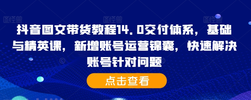 抖音图文带货教程14.0交付体系，基础与精英课，新增账号运营锦囊，快速解决账号针对问题-策里行间