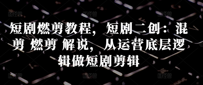 短剧燃剪教程，短剧二创：混剪 燃剪 解说，从运营底层逻辑做短剧剪辑-策里行间