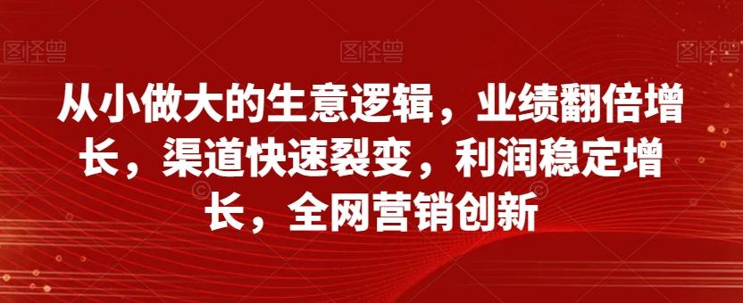 从小做大的生意逻辑，业绩翻倍增长，渠道快速裂变，利润稳定增长，全网营销创新-策里行间