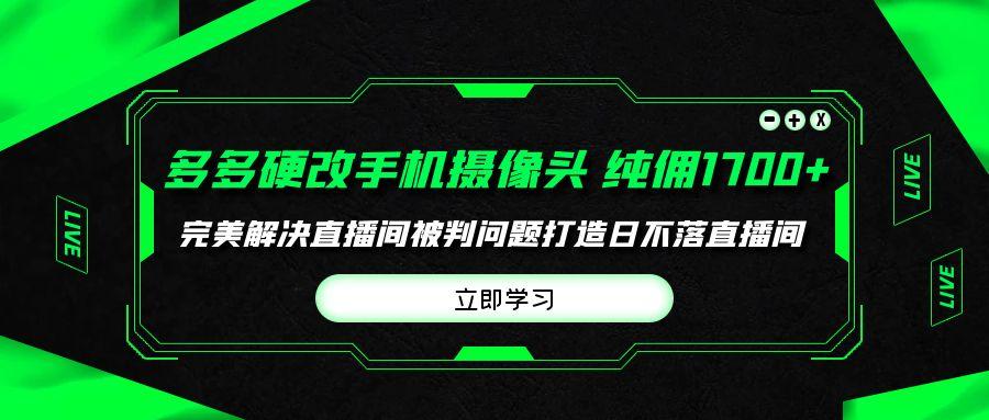 (9987期)多多硬改手机摄像头，单场带货纯佣1700+完美解决直播间被判问题，打造日…-策里行间