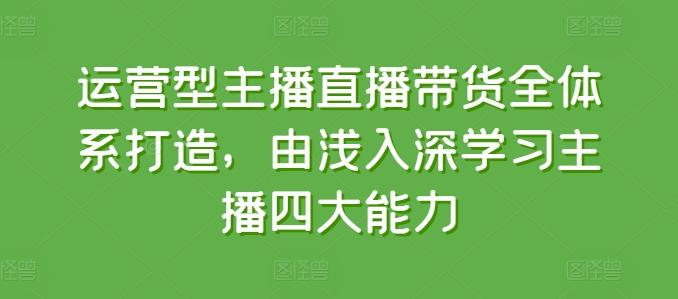 运营型主播直播带货全体系打造，由浅入深学习主播四大能力-策里行间