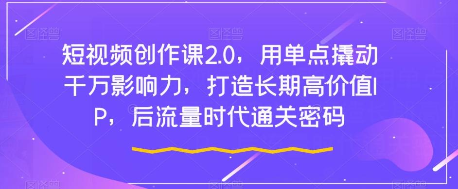 短视频创作课2.0，用单点撬动千万影响力，打造长期高价值IP，后流量时代通关密码-策里行间