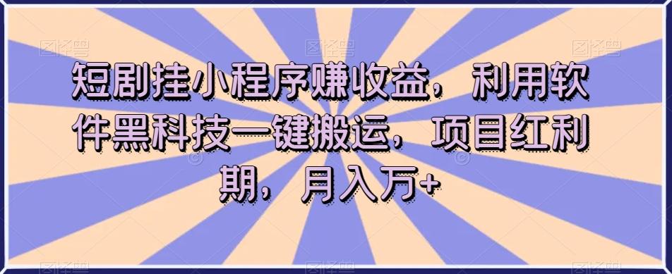 短剧挂小程序赚收益，利用软件黑科技一键搬运，项目红利期，月入万+【揭秘】-策里行间