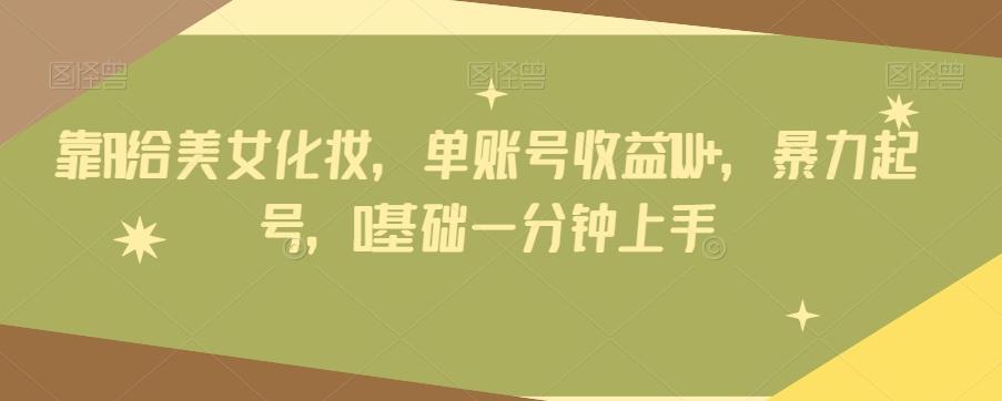 靠AI给美女化妆，单账号收益1W+，暴力起号，0基础一分钟上手-策里行间