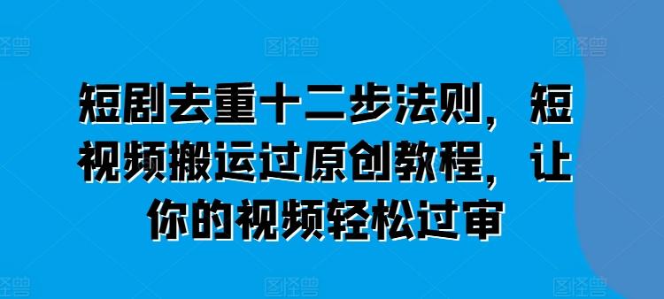 短剧去重十二步法则，短视频搬运过原创教程，让你的视频轻松过审-策里行间