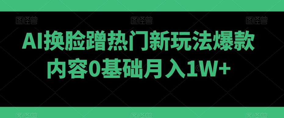 AI换脸蹭热门新玩法爆款内容0基础月入1W+-策里行间