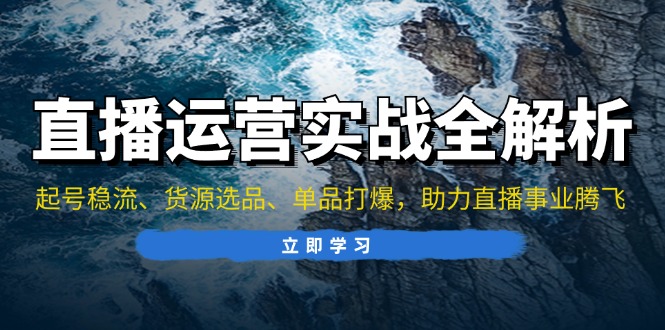 直播运营实战全解析：起号稳流、货源选品、单品打爆，助力直播事业腾飞-策里行间