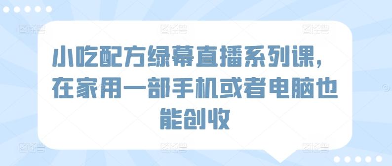 小吃配方绿幕直播系列课，在家用一部手机或者电脑也能创收-策里行间