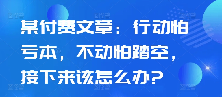 某付费文章：行动怕亏本，不动怕踏空，接下来该怎么办?-策里行间