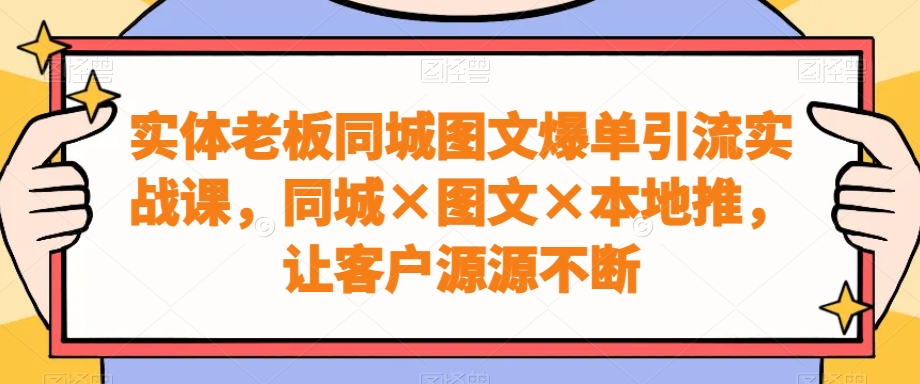 实体老板同城图文爆单引流实战课，同城×图文×本地推，让客户源源不断-策里行间