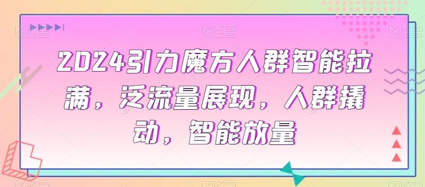 2024引力魔方人群智能拉满，​泛流量展现，人群撬动，智能放量-策里行间
