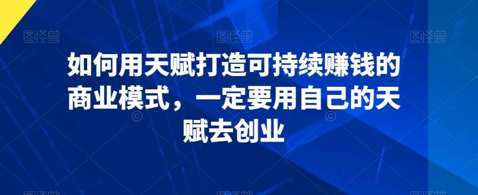 如何用天赋打造可持续赚钱的商业模式，一定要用自己的天赋去创业-策里行间