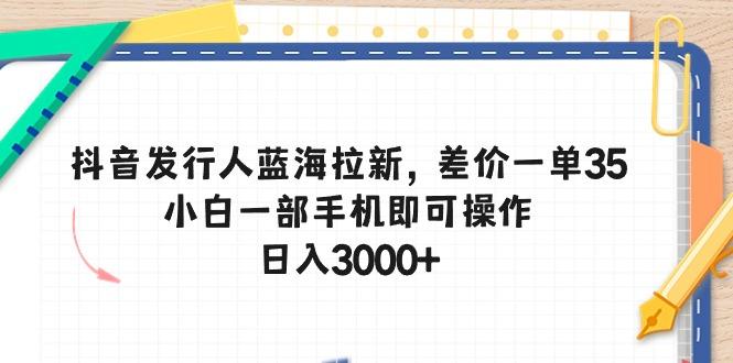抖音发行人蓝海拉新，差价一单35，小白一部手机即可操作，日入3000+-策里行间
