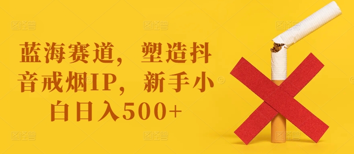 蓝海赛道，塑造抖音戒烟IP，新手小白日入500+【揭秘】-策里行间