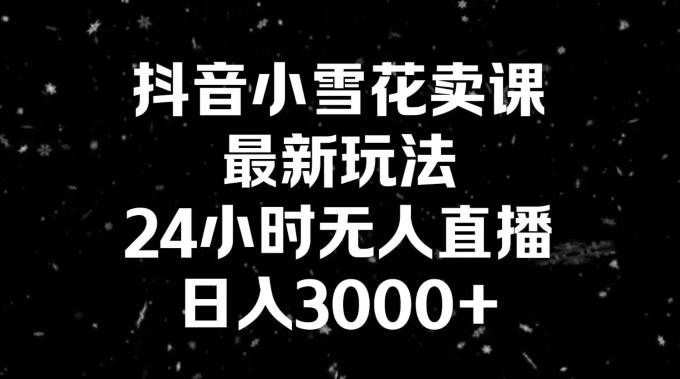 抖音小雪花卖课，24小时无人直播，日入3000+，小白也能轻松操作-策里行间