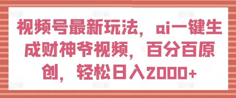 视频号最新玩法，ai一键生成财神爷视频，百分百原创，轻松日入2000+【揭秘】-策里行间