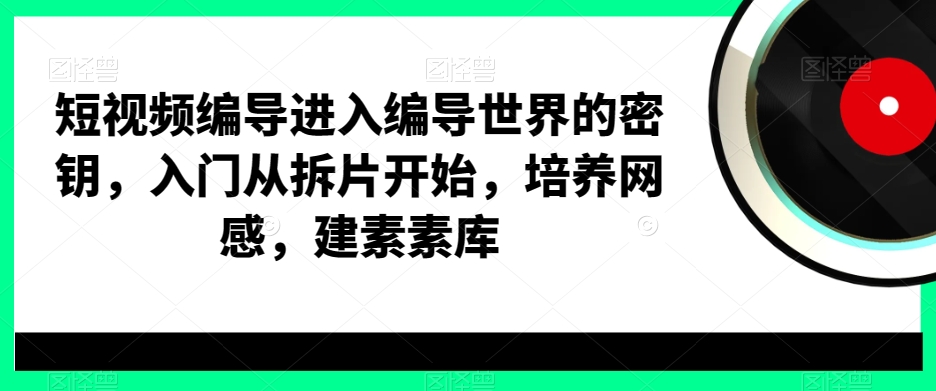 短视频编导进入编导世界的密钥，入门从拆片开始，培养网感，建素素库-策里行间