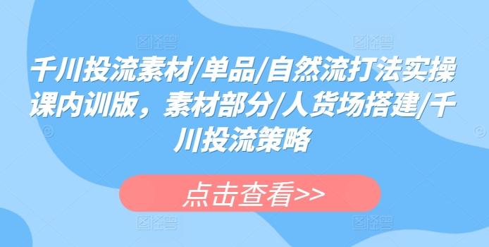 千川投流素材/单品/自然流打法实操课内训版，素材部分/人货场搭建/千川投流策略-策里行间