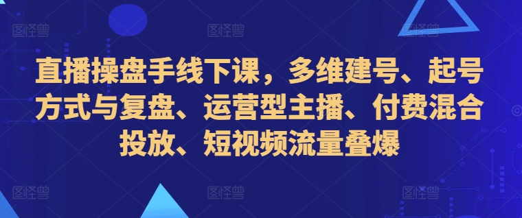 直播操盘手线下课，多维建号、起号方式与复盘、运营型主播、付费混合投放、短视频流量叠爆-策里行间