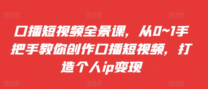 口播短视频全景课，​从0~1手把手教你创作口播短视频，打造个人ip变现-策里行间