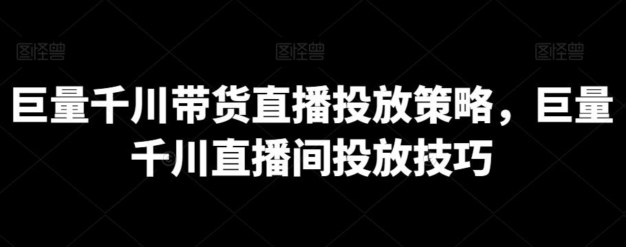 巨量千川带货直播投放策略，巨量千川直播间投放技巧-策里行间