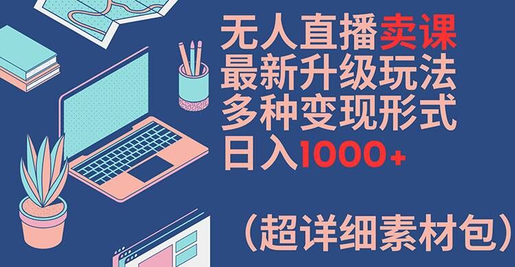 无人直播卖课最新升级玩法，多种变现形式，日入1000+(超详细素材包)【揭秘】-策里行间