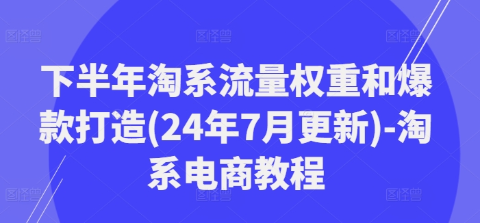 下半年淘系流量权重和爆款打造(24年7月更新)-淘系电商教程-策里行间