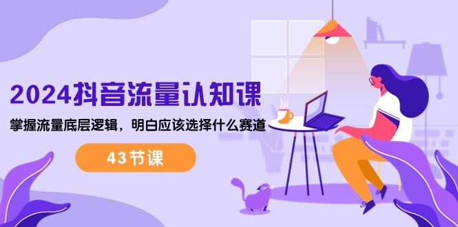 2024抖音流量·认知课：掌握流量底层逻辑，明白应该选择什么赛道 (43节课-策里行间